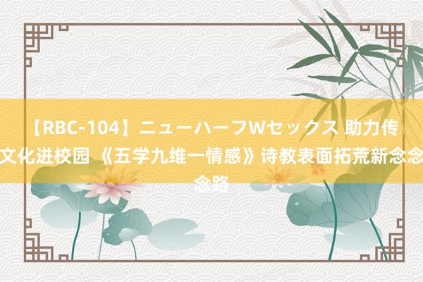 【RBC-104】ニューハーフWセックス 助力传统文化进校园 《五学九维一情感》诗教表面拓荒新念念路