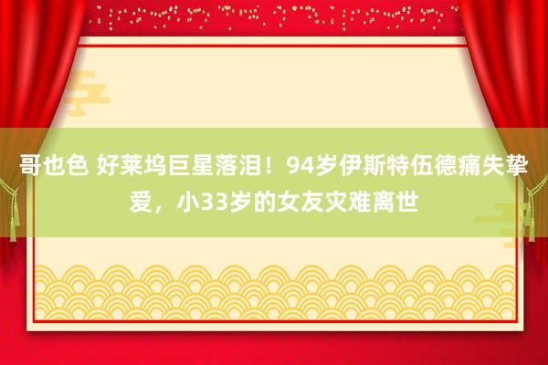 哥也色 好莱坞巨星落泪！94岁伊斯特伍德痛失挚爱，小33岁的女友灾难离世