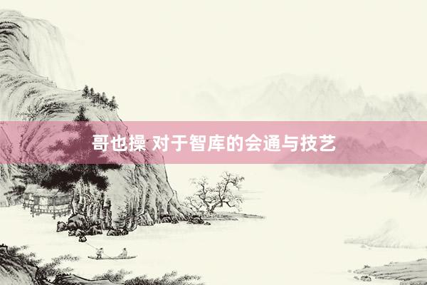 哥也操 对于智库的会通与技艺
