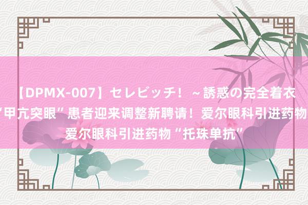 【DPMX-007】セレビッチ！～誘惑の完全着衣～ KAORI “甲亢突眼”患者迎来调整新聘请！爱尔眼科引进药物“托珠单抗”