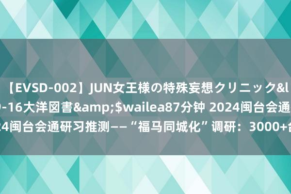 【EVSD-002】JUN女王様の特殊妄想クリニック</a>2008-09-16大洋図書&$wailea87分钟 2024闽台会通研习推测——“福马同城化”调研：3000+台胞共同的岚岛家园