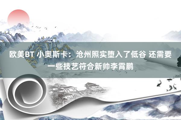 欧美BT 小奥斯卡：沧州照实堕入了低谷 还需要一些技艺符合新帅李霄鹏