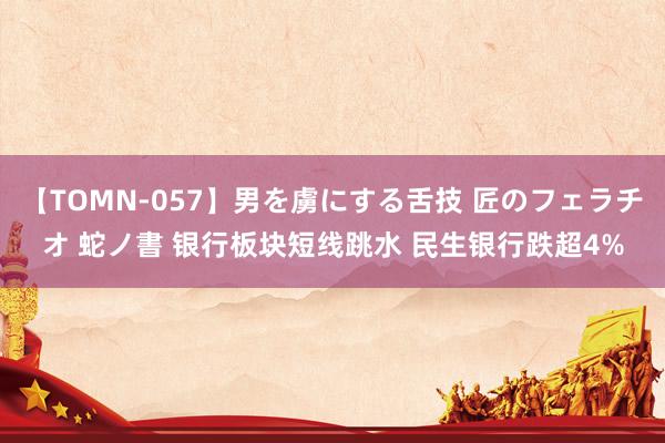 【TOMN-057】男を虜にする舌技 匠のフェラチオ 蛇ノ書 银行板块短线跳水 民生银行跌超4%