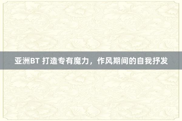 亚洲BT 打造专有魔力，作风期间的自我抒发