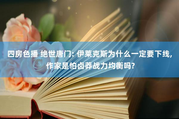 四房色播 绝世唐门: 伊莱克斯为什么一定要下线, 作家是怕卤莽战力均衡吗?