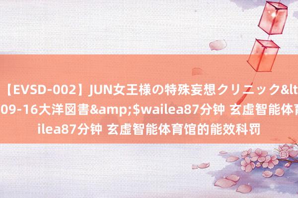 【EVSD-002】JUN女王様の特殊妄想クリニック</a>2008-09-16大洋図書&$wailea87分钟 玄虚智能体育馆的能效科罚