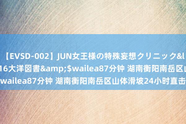 【EVSD-002】JUN女王様の特殊妄想クリニック</a>2008-09-16大洋図書&$wailea87分钟 湖南衡阳南岳区山体滑坡24小时直击