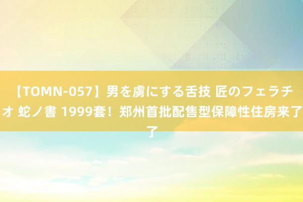 【TOMN-057】男を虜にする舌技 匠のフェラチオ 蛇ノ書 1999套！郑州首批配售型保障性住房来了