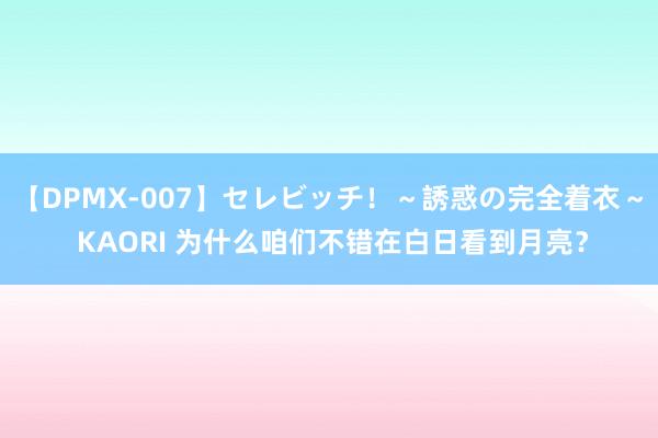 【DPMX-007】セレビッチ！～誘惑の完全着衣～ KAORI 为什么咱们不错在白日看到月亮？