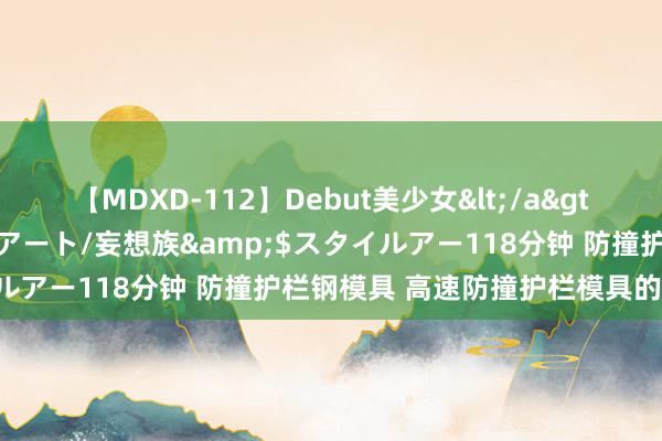 【MDXD-112】Debut美少女</a>2005-02-15スタイルアート/妄想族&$スタイルアー118分钟 防撞护栏钢模具 高速防撞护栏模具的本色理解
