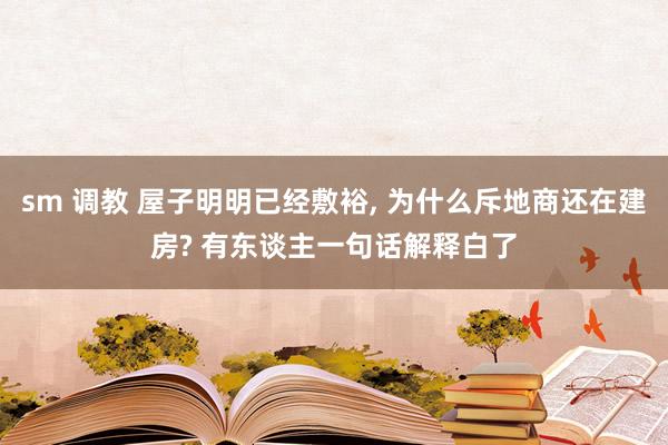 sm 调教 屋子明明已经敷裕, 为什么斥地商还在建房? 有东谈主一句话解释白了