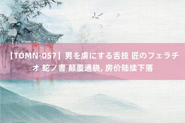 【TOMN-057】男を虜にする舌技 匠のフェラチオ 蛇ノ書 颠覆通晓, 房价陆续下落