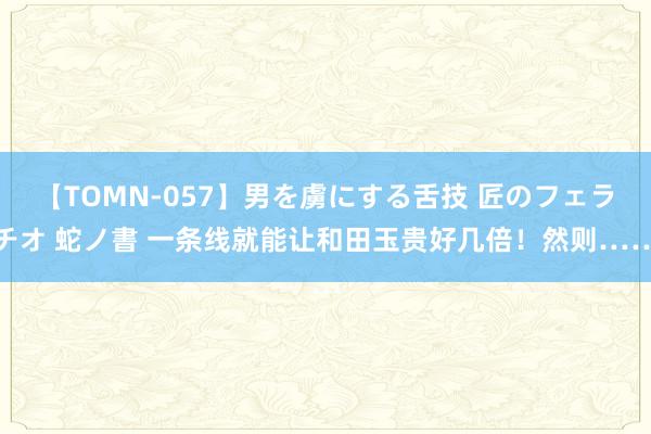 【TOMN-057】男を虜にする舌技 匠のフェラチオ 蛇ノ書 一条线就能让和田玉贵好几倍！然则……