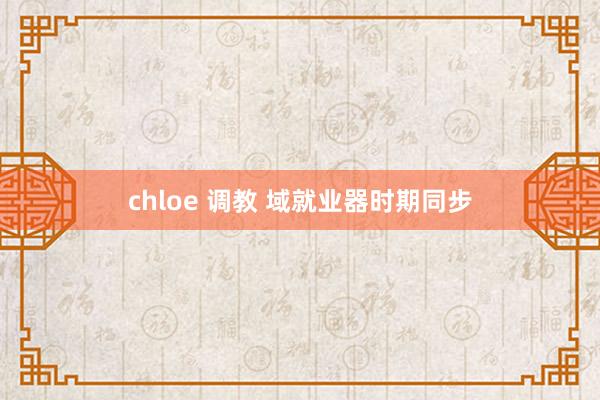 chloe 调教 域就业器时期同步