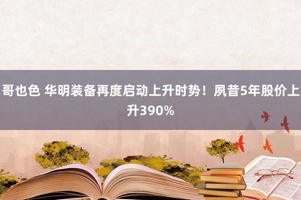 哥也色 华明装备再度启动上升时势！夙昔5年股价上升390%