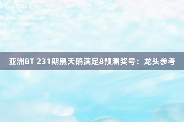 亚洲BT 231期黑天鹅满足8预测奖号：龙头参考