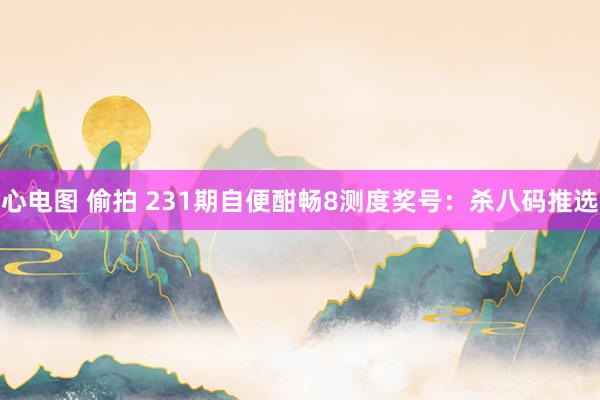 心电图 偷拍 231期自便酣畅8测度奖号：杀八码推选