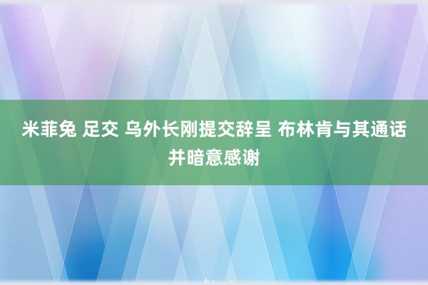 米菲兔 足交 乌外长刚提交辞呈 布林肯与其通话并暗意感谢