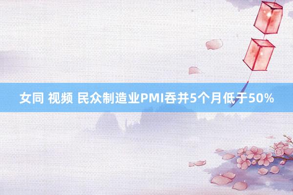女同 视频 民众制造业PMI吞并5个月低于50%
