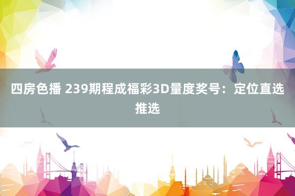 四房色播 239期程成福彩3D量度奖号：定位直选推选