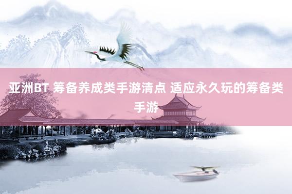 亚洲BT 筹备养成类手游清点 适应永久玩的筹备类手游