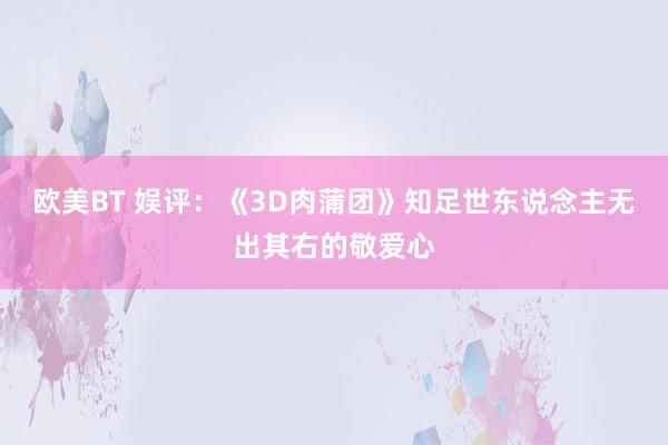 欧美BT 娱评：《3D肉蒲团》知足世东说念主无出其右的敬爱心