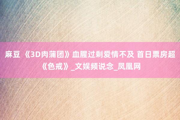 麻豆 《3D肉蒲团》血腥过剩爱情不及 首日票房超《色戒》_文娱频说念_凤凰网