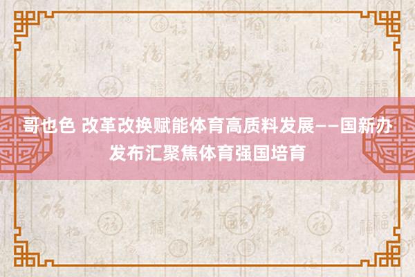 哥也色 改革改换赋能体育高质料发展——国新办发布汇聚焦体育强国培育