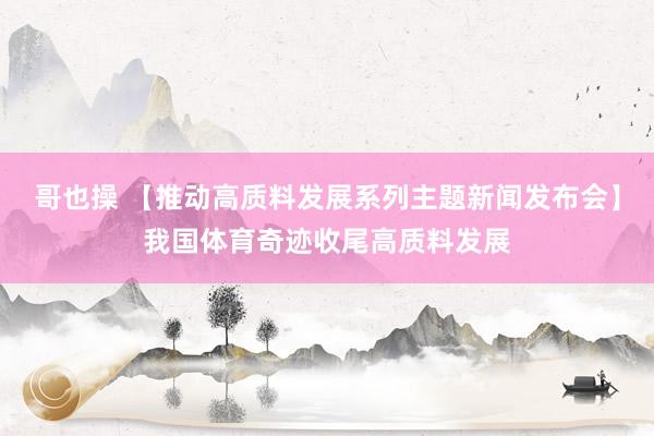 哥也操 【推动高质料发展系列主题新闻发布会】我国体育奇迹收尾高质料发展