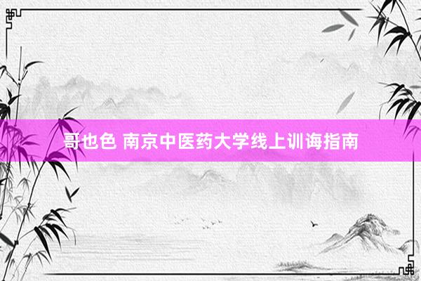哥也色 南京中医药大学线上训诲指南