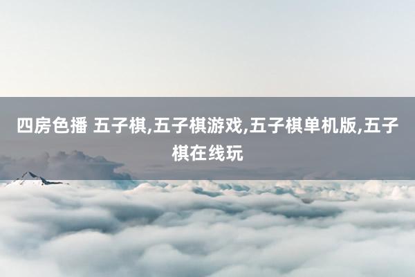 四房色播 五子棋,五子棋游戏,五子棋单机版,五子棋在线玩