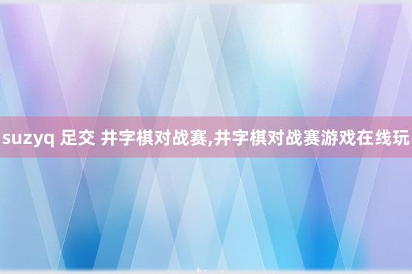 suzyq 足交 井字棋对战赛,井字棋对战赛游戏在线玩