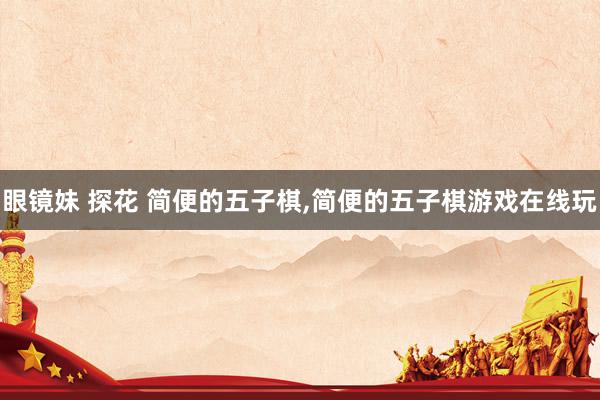 眼镜妹 探花 简便的五子棋，简便的五子棋游戏在线玩