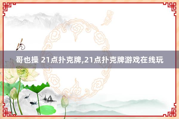 哥也操 21点扑克牌,21点扑克牌游戏在线玩