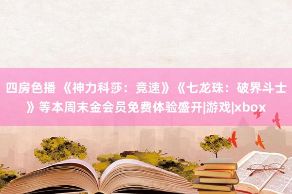 四房色播 《神力科莎：竞速》《七龙珠：破界斗士》等本周末金会员免费体验盛开|游戏|xbox