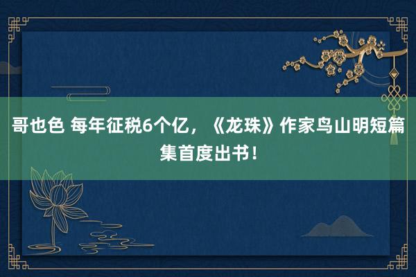 哥也色 每年征税6个亿，《龙珠》作家鸟山明短篇集首度出书！