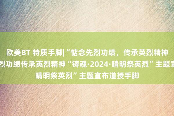 欧美BT 特质手脚|“惦念先烈功绩，传承英烈精神”——惦念先烈功绩传承英烈精神“铸魂·2024·晴明祭英烈”主题宣布道授手脚
