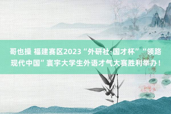 哥也操 福建赛区2023“外研社·国才杯”“领路现代中国”寰宇大学生外语才气大赛胜利举办！