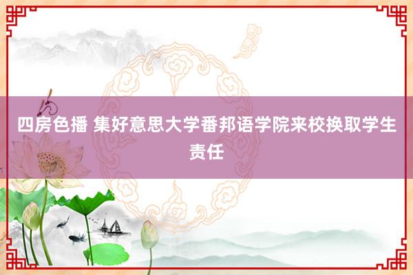 四房色播 集好意思大学番邦语学院来校换取学生责任