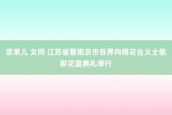 浆果儿 女同 江苏省暨南京市各界向雨花台义士敬献花篮典礼举行