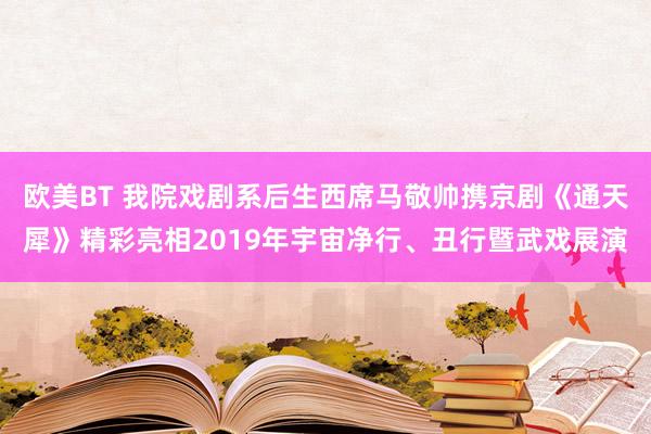 欧美BT 我院戏剧系后生西席马敬帅携京剧《通天犀》精彩亮相2019年宇宙净行、丑行暨武戏展演