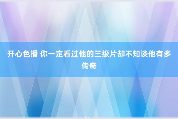 开心色播 你一定看过他的三级片却不知谈他有多传奇