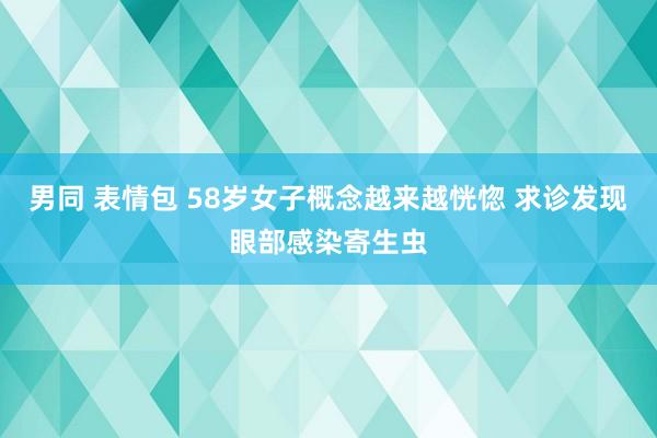 男同 表情包 58岁女子概念越来越恍惚 求诊发现眼部感染寄生虫