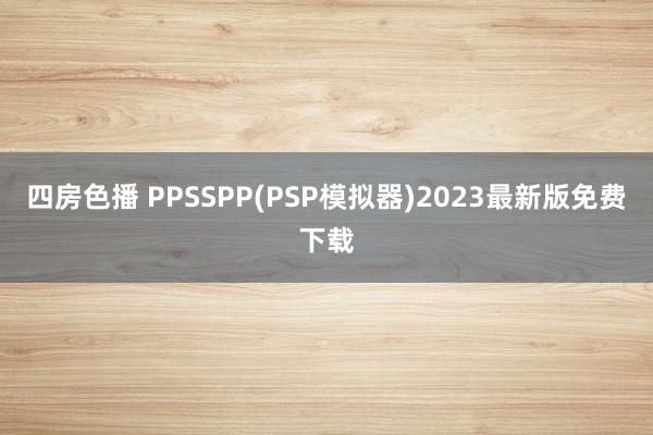 四房色播 PPSSPP(PSP模拟器)2023最新版免费下载