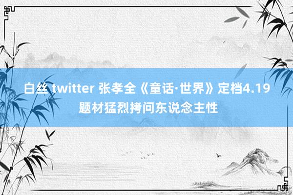 白丝 twitter 张孝全《童话·世界》定档4.19 题材猛烈拷问东说念主性