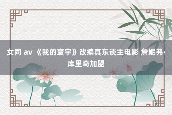 女同 av 《我的寰宇》改编真东谈主电影 詹妮弗·库里奇加盟