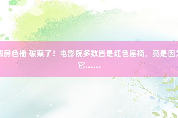 四房色播 破案了！电影院多数皆是红色座椅，竟是因为它......