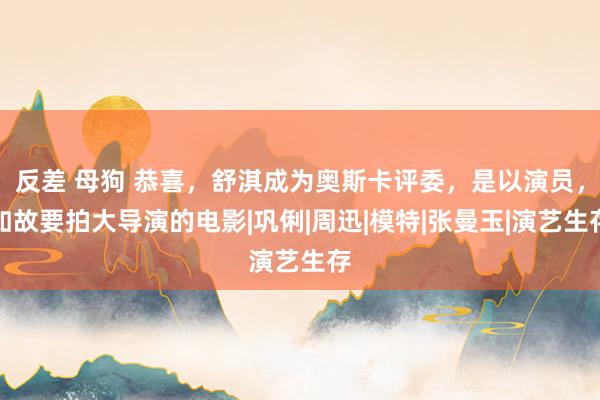 反差 母狗 恭喜，舒淇成为奥斯卡评委，是以演员，如故要拍大导演的电影|巩俐|周迅|模特|张曼玉|演艺生存