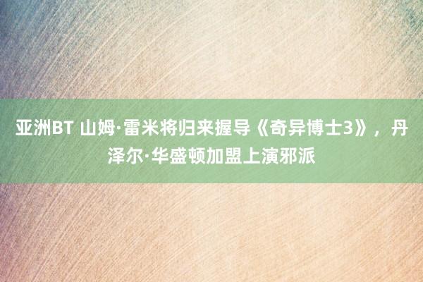 亚洲BT 山姆·雷米将归来握导《奇异博士3》，丹泽尔·华盛顿加盟上演邪派