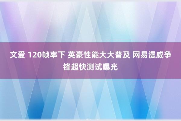 文爱 120帧率下 英豪性能大大普及 网易漫威争锋超快测试曝光